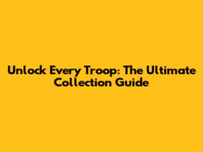 Unlock Every Troop: The Ultimate Collection Guide