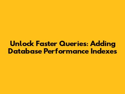 Unlock Faster Queries: Adding Database Performance Indexes