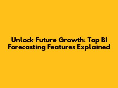 Unlock Future Growth: Top BI Forecasting Features Explained