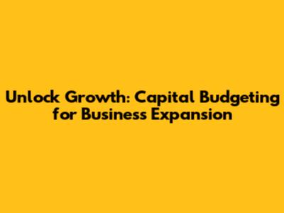 Unlock Growth: Capital Budgeting for Business Expansion