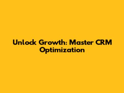 Unlock Growth: Master CRM Optimization
