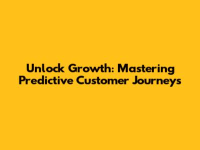 Unlock Growth: Mastering Predictive Customer Journeys