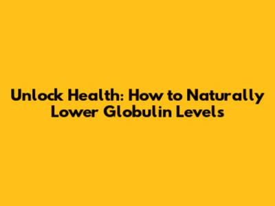 Unlock Health: How to Naturally Lower Globulin Levels