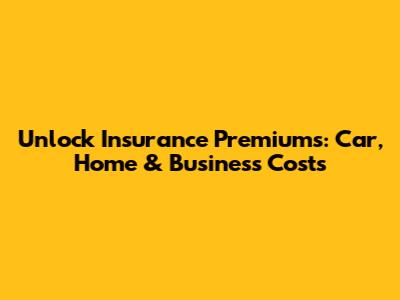 Unlock Insurance Premiums: Car, Home & Business Costs