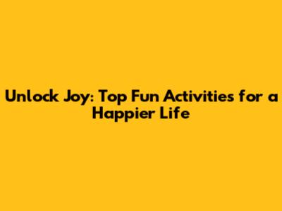 Unlock Joy: Top Fun Activities for a Happier Life