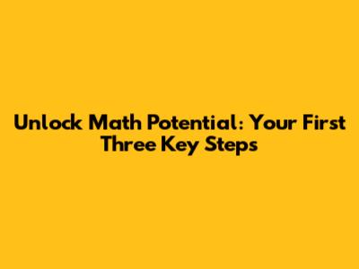 Unlock Math Potential: Your First Three Key Steps