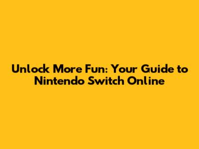 Unlock More Fun: Your Guide to Nintendo Switch Online