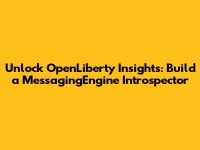 Unlock OpenLiberty Insights: Build a MessagingEngine Introspector