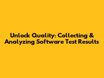 Unlock Quality: Collecting & Analyzing Software Test Results