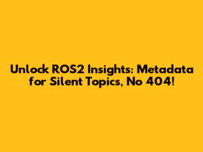 Unlock ROS2 Insights: Metadata for Silent Topics, No 404!
