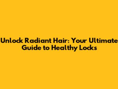 Unlock Radiant Hair: Your Ultimate Guide to Healthy Locks