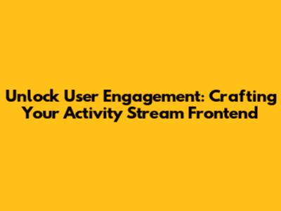 Unlock User Engagement: Crafting Your Activity Stream Frontend