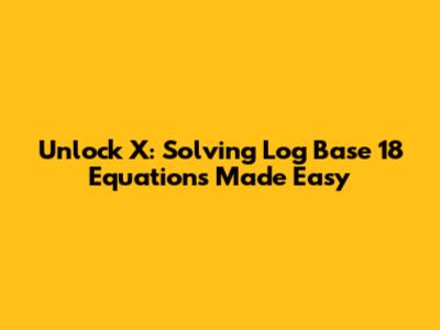 Unlock X: Solving Log Base 18 Equations Made Easy