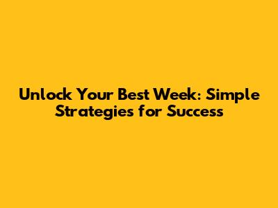 Unlock Your Best Week: Simple Strategies for Success