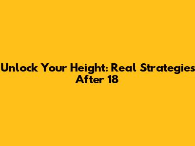 Unlock Your Height: Real Strategies After 18
