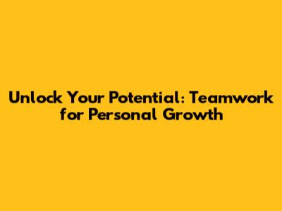 Unlock Your Potential: Teamwork for Personal Growth