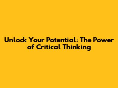 Unlock Your Potential: The Power of Critical Thinking