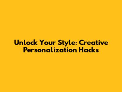 Unlock Your Style: Creative Personalization Hacks