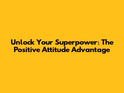 Unlock Your Superpower: The Positive Attitude Advantage