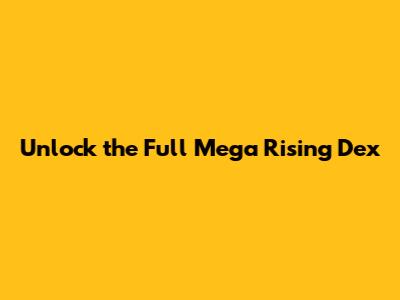 Unlock the Full Mega Rising Dex