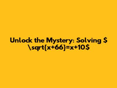 Unlock the Mystery: Solving $\sqrt{x+66}=x+10$