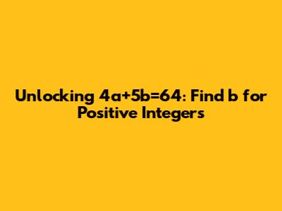 Unlocking 4a+5b=64: Find 'b' for Positive Integers