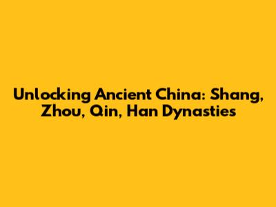 Unlocking Ancient China: Shang, Zhou, Qin, Han Dynasties