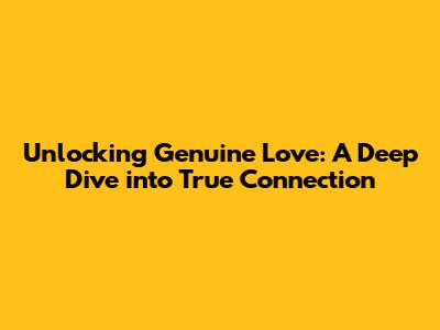 Unlocking Genuine Love: A Deep Dive into True Connection