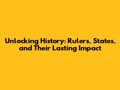 Unlocking History: Rulers, States, and Their Lasting Impact
