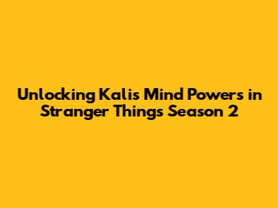 Unlocking Kali's Mind Powers in Stranger Things Season 2