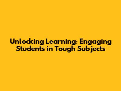 Unlocking Learning: Engaging Students in Tough Subjects