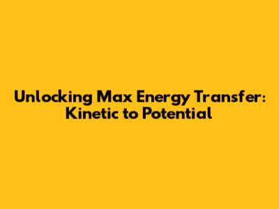 Unlocking Max Energy Transfer: Kinetic to Potential