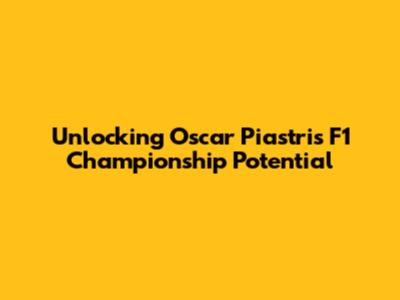 Unlocking Oscar Piastri's F1 Championship Potential