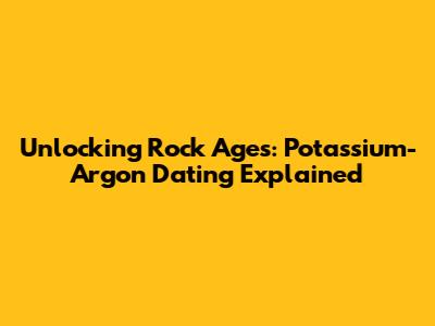 Unlocking Rock Ages: Potassium-Argon Dating Explained