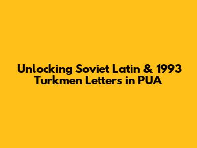 Unlocking Soviet Latin & 1993 Turkmen Letters in PUA