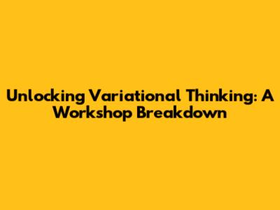 Unlocking Variational Thinking: A Workshop Breakdown