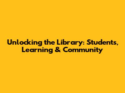 Unlocking the Library: Students, Learning & Community