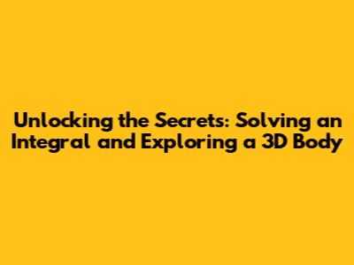 Unlocking the Secrets: Solving an Integral and Exploring a 3D Body