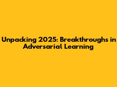 Unpacking 2025: Breakthroughs in Adversarial Learning