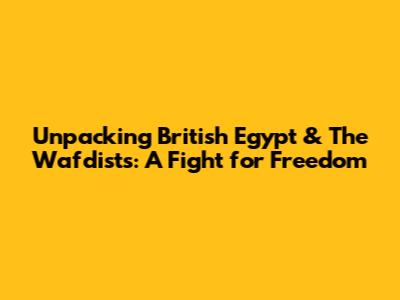 Unpacking British Egypt & The Wafdists: A Fight for Freedom