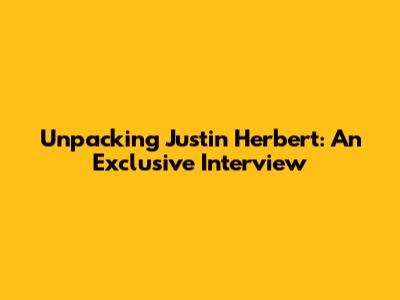 Unpacking Justin Herbert: An Exclusive Interview