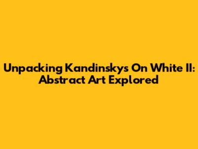 Unpacking Kandinsky's On White II: Abstract Art Explored