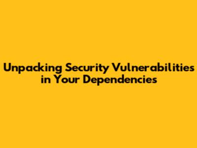 Unpacking Security Vulnerabilities in Your Dependencies