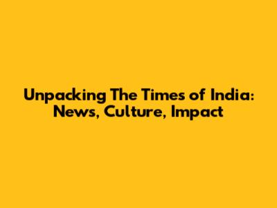 Unpacking The Times of India: News, Culture, Impact