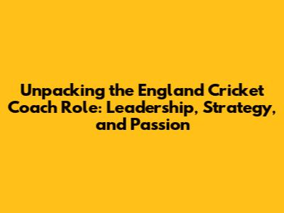 Unpacking the England Cricket Coach Role: Leadership, Strategy, and Passion