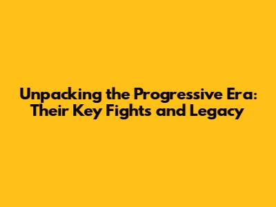 Unpacking the Progressive Era: Their Key Fights and Legacy