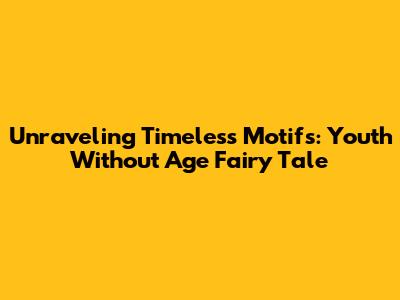 Unraveling Timeless Motifs: Youth Without Age Fairy Tale