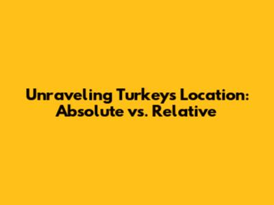 Unraveling Turkey's Location: Absolute vs. Relative