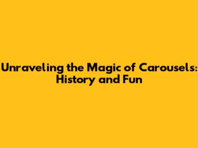 Unraveling the Magic of Carousels: History and Fun