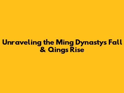 Unraveling the Ming Dynasty's Fall & Qing's Rise